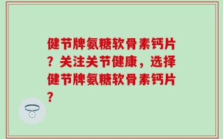 健节牌氨糖软骨素钙片？关注关节健康，选择健节牌氨糖软骨素钙片？