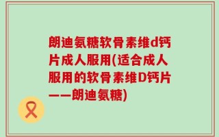 朗迪氨糖软骨素维d钙片成人服用(适合成人服用的软骨素维D钙片——朗迪氨糖)