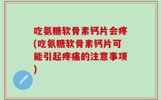 吃氨糖软骨素钙片会疼(吃氨糖软骨素钙片可能引起疼痛的注意事项)