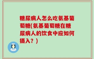 糖尿病人怎么吃氨基葡萄糖(氨基葡萄糖在糖尿病人的饮食中应如何摄入？)