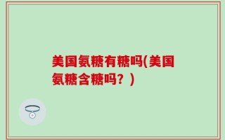 美国氨糖有糖吗(美国氨糖含糖吗？)