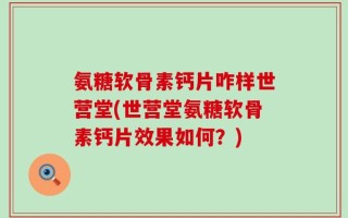 氨糖软骨素钙片咋样世营堂(世营堂氨糖软骨素钙片效果如何？)