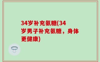 34岁补充氨糖(34岁男子补充氨糖，身体更健康)