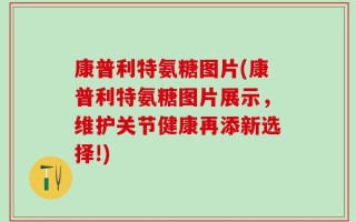 康普利特氨糖图片(康普利特氨糖图片展示，维护关节健康再添新选择!)