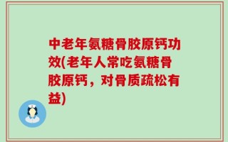 中老年氨糖骨胶原钙功效(老年人常吃氨糖骨胶原钙，对骨质疏松有益)