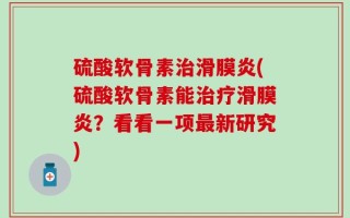 硫酸软骨素治滑膜炎(硫酸软骨素能治疗滑膜炎？看看一项最新研究)