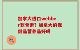 加拿大进口webber软骨素？加拿大的保健品营养品好吗