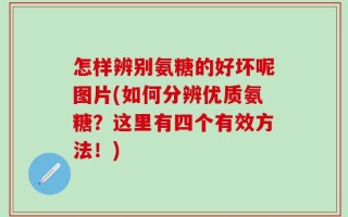 怎样辨别氨糖的好坏呢图片(如何分辨优质氨糖？这里有四个有效方法！)