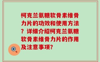 柯克兰氨糖软骨素维骨力片的功效和使用方法？详细介绍柯克兰氨糖软骨素维骨力片的作用及注意事项？
