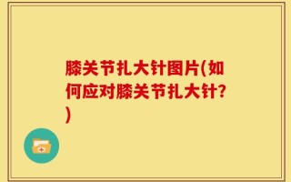 膝关节扎大针图片(如何应对膝关节扎大针？)
