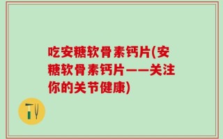 吃安糖软骨素钙片(安糖软骨素钙片——关注你的关节健康)