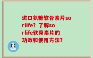 进口氨糖软骨素片sorlife？了解sorlife软骨素片的功效和使用方法？