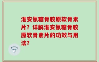 淮安氨糖骨胶原软骨素片？详解淮安氨糖骨胶原软骨素片的功效与用法？