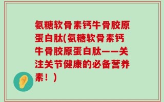 氨糖软骨素钙牛骨胶原蛋白肽(氨糖软骨素钙牛骨胶原蛋白肽——关注关节健康的必备营养素！)