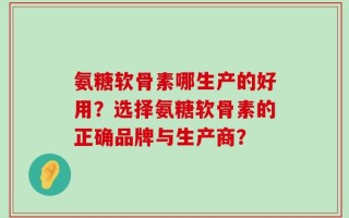 氨糖软骨素哪生产的好用？选择氨糖软骨素的正确品牌与生产商？