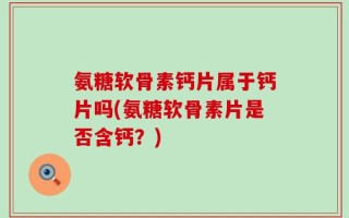 氨糖软骨素钙片属于钙片吗(氨糖软骨素片是否含钙？)