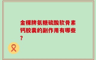 金稞牌氨糖硫酸软骨素钙胶囊的副作用有哪些？
