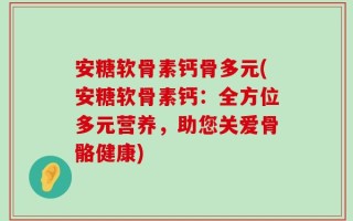 安糖软骨素钙骨多元(安糖软骨素钙：全方位多元营养，助您关爱骨骼健康)