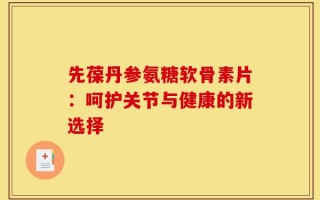 先葆丹参氨糖软骨素片：呵护关节与健康的新选择