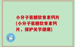 小分子氨糖软骨素钙片(小分子氨糖软骨素钙片，保护关节健康)