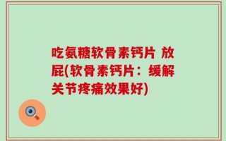 吃氨糖软骨素钙片 放屁(软骨素钙片：缓解关节疼痛效果好)
