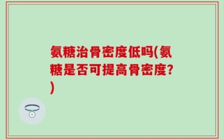 氨糖治骨密度低吗(氨糖是否可提高骨密度？)
