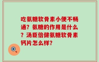 吃氨糖软骨素小便不畅通？氨糖的作用是什么？汤臣倍健氨糖软骨素钙片怎么样？