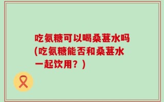 吃氨糖可以喝桑葚水吗(吃氨糖能否和桑葚水一起饮用？)
