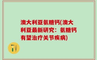 澳大利亚氨糖钙(澳大利亚最新研究：氨糖钙有望治疗关节疾病)