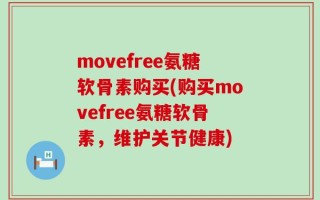 movefree氨糖软骨素购买(购买movefree氨糖软骨素，维护关节健康)