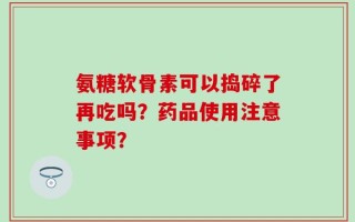 氨糖软骨素可以捣碎了再吃吗？药品使用注意事项？