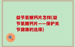 益节氨糖钙片怎样(益节氨糖钙片——保护关节健康的选择)