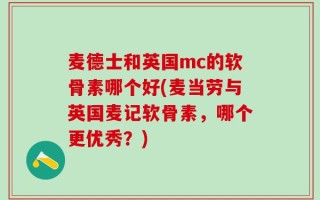麦德士和英国mc的软骨素哪个好(麦当劳与英国麦记软骨素，哪个更优秀？)