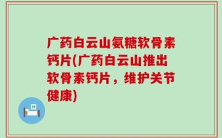 广药白云山氨糖软骨素钙片(广药白云山推出软骨素钙片，维护关节健康)
