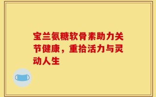 宝兰氨糖软骨素助力关节健康，重拾活力与灵动人生