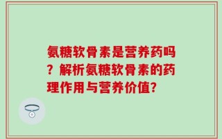 氨糖软骨素是营养药吗？解析氨糖软骨素的药理作用与营养价值？