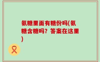 氨糖里面有糖份吗(氨糖含糖吗？答案在这里)