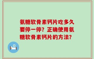 氨糖软骨素钙片吃多久要停一停？正确使用氨糖软骨素钙片的方法？
