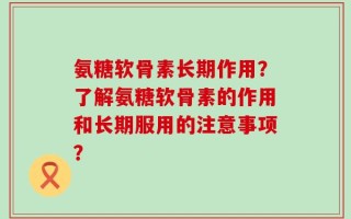 氨糖软骨素长期作用？了解氨糖软骨素的作用和长期服用的注意事项？
