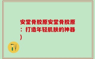 安堂骨胶原安堂骨胶原：打造年轻肌肤的神器)