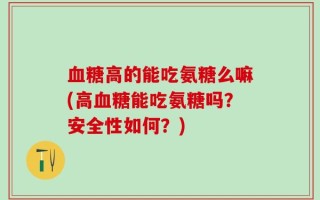 血糖高的能吃氨糖么嘛(高血糖能吃氨糖吗？安全性如何？)