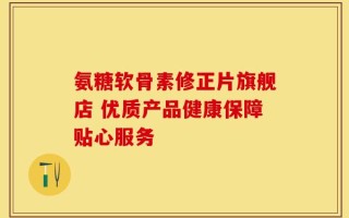 氨糖软骨素修正片旗舰店 优质产品健康保障贴心服务