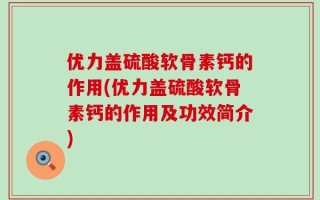 优力盖硫酸软骨素钙的作用(优力盖硫酸软骨素钙的作用及功效简介)