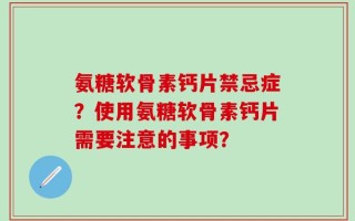 氨糖软骨素钙片禁忌症？使用氨糖软骨素钙片需要注意的事项？