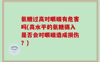 氨糖过高对眼睛有危害吗(高水平的氨糖摄入是否会对眼睛造成损伤？)