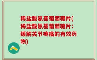 稀盐酸氨基葡萄糖片(稀盐酸氨基葡萄糖片：缓解关节疼痛的有效药物)