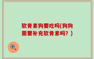 软骨素狗要吃吗(狗狗需要补充软骨素吗？)