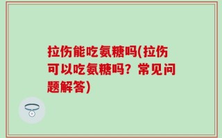 拉伤能吃氨糖吗(拉伤可以吃氨糖吗？常见问题解答)