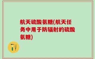 航天硫酸氨糖(航天任务中用于防辐射的硫酸氨糖)