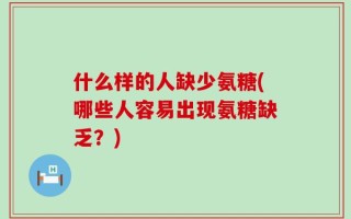什么样的人缺少氨糖(哪些人容易出现氨糖缺乏？)